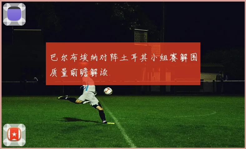 巴尔布埃纳对阵土耳其小组赛解围质量前瞻解读