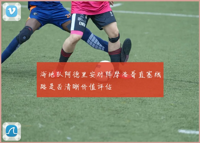 海地队阿德里安对阵摩洛哥直塞线路是否清晰价值评估