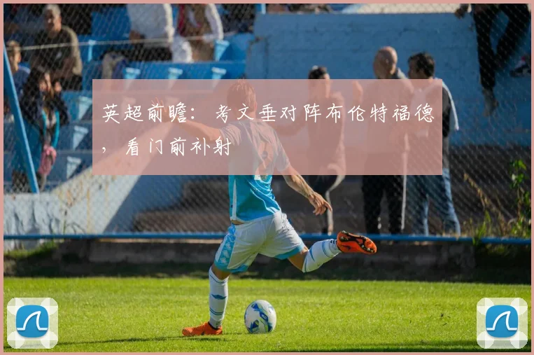 英超前瞻：考文垂对阵布伦特福德，看门前补射