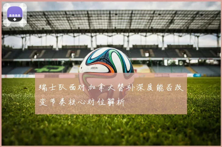瑞士队面对加拿大替补深度能否改变节奏核心对位解析
