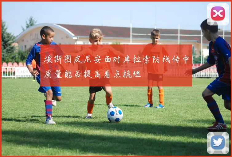 埃斯图皮尼安面对库拉索防线传中质量能否提高看点梳理