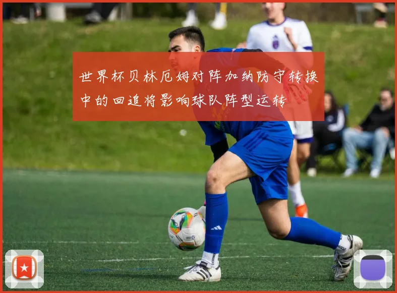 世界杯贝林厄姆对阵加纳防守转换中的回追将影响球队阵型运转