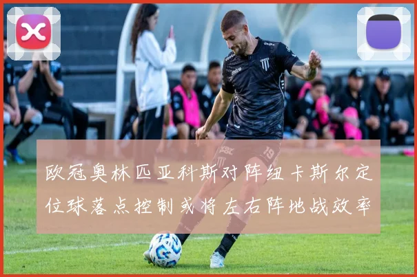 欧冠奥林匹亚科斯对阵纽卡斯尔定位球落点控制或将左右阵地战效率