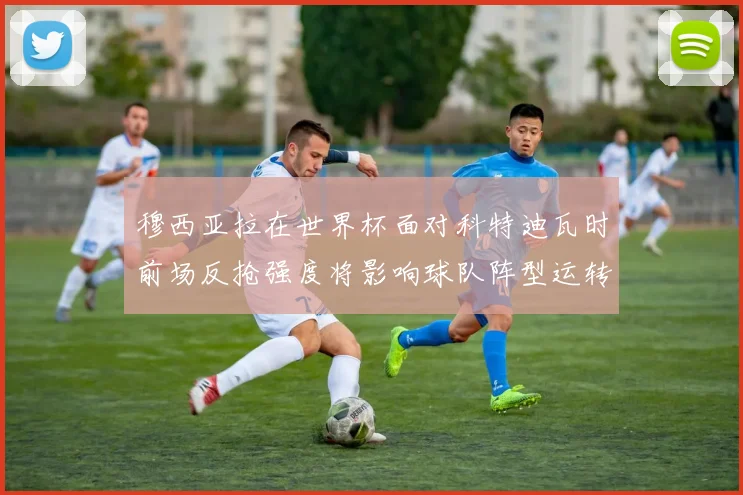 穆西亚拉在世界杯面对科特迪瓦时前场反抢强度将影响球队阵型运转