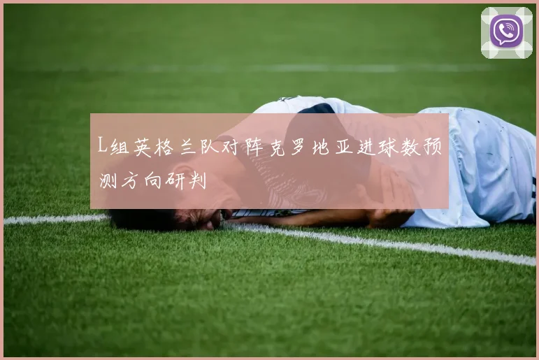 L组英格兰队对阵克罗地亚进球数预测方向研判