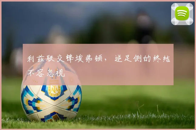 利兹联交锋埃弗顿，逆足侧的终结不容忽视