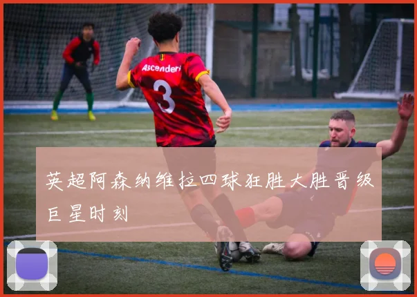 英超阿森纳维拉四球狂胜大胜晋级巨星时刻