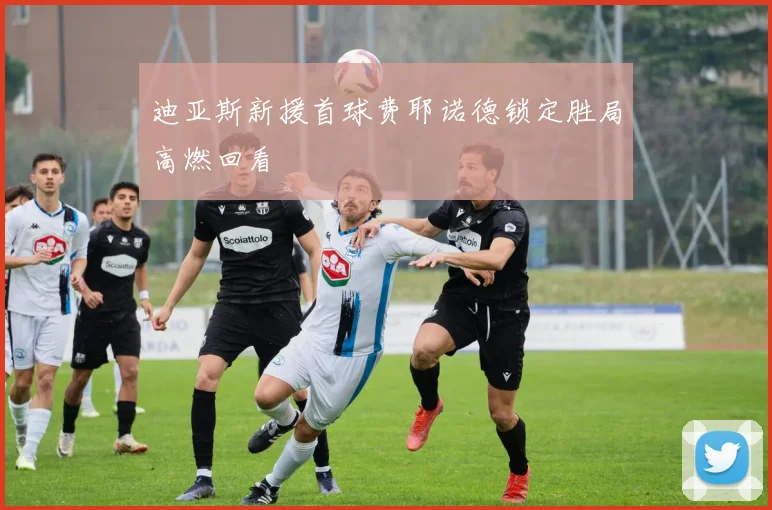 迪亚斯新援首球费耶诺德锁定胜局高燃回看